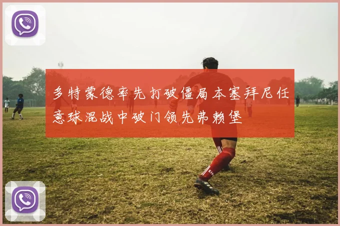多特蒙德率先打破僵局本塞拜尼任意球混战中破门领先弗赖堡