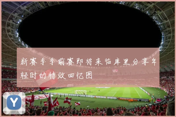 新赛季季前赛即将来临库里分享年轻时的特效回忆图