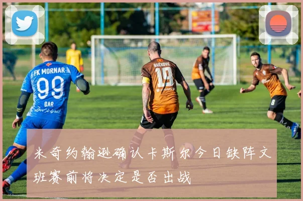 米奇约翰逊确认卡斯尔今日缺阵文班赛前将决定是否出战