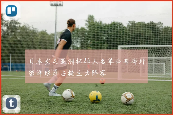 日本女足亚洲杯26人名单公布海外留洋球员占据主力阵容