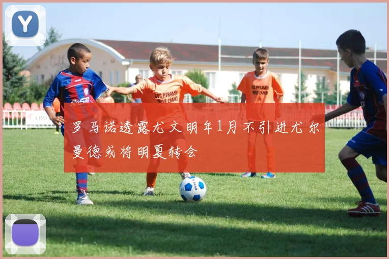 罗马诺透露尤文明年1月不引进尤尔曼德或将明夏转会