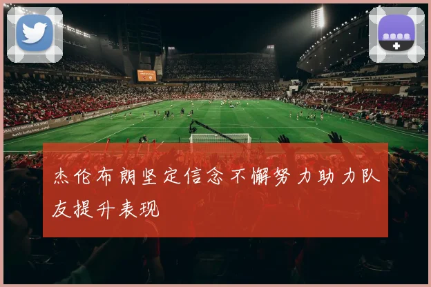 杰伦布朗坚定信念不懈努力助力队友提升表现