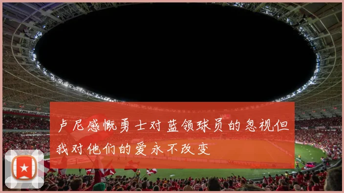 卢尼感慨勇士对蓝领球员的忽视但我对他们的爱永不改变