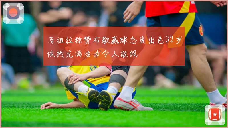 马祖拉称赞布歇赢球态度出色32岁依然充满活力令人敬佩