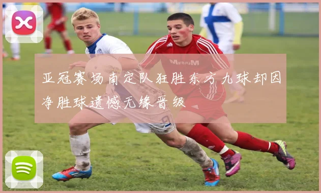 亚冠赛场南定队狂胜东方九球却因净胜球遗憾无缘晋级