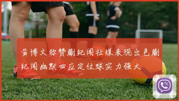 黄博文称赞蒯纪闻社媒表现出色蒯纪闻幽默回应定位球实力强大