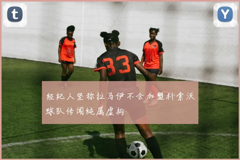 经纪人坚称拉马伊不会加盟科索沃球队传闻纯属虚构