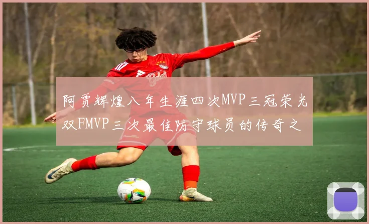 阿贾辉煌八年生涯四次MVP三冠荣光双FMVP三次最佳防守球员的传奇之路
