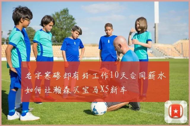 名字寒碜却有好工作10天合同薪水如何让瀚森买宝马X5新车