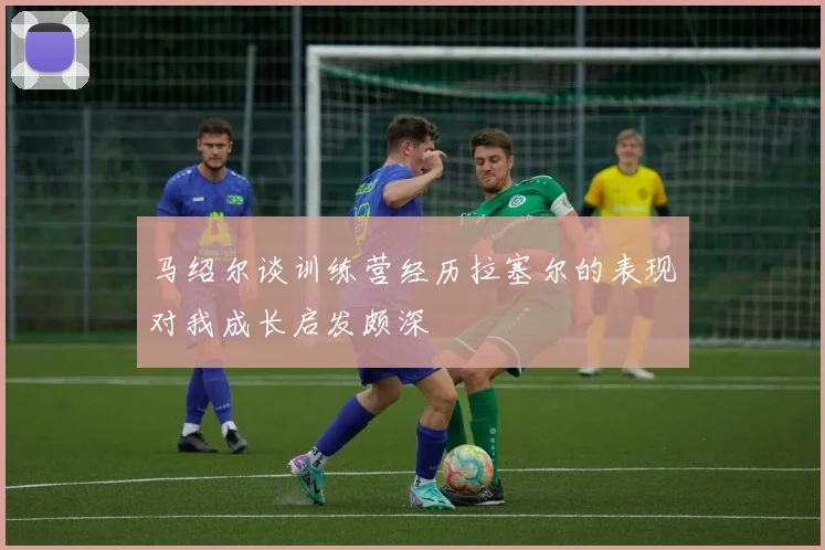 马绍尔谈训练营经历拉塞尔的表现对我成长启发颇深