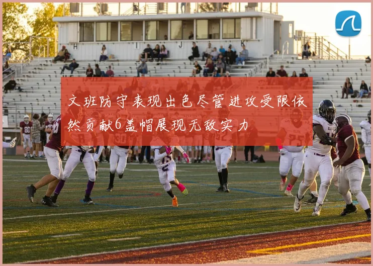 文班防守表现出色尽管进攻受限依然贡献6盖帽展现无敌实力