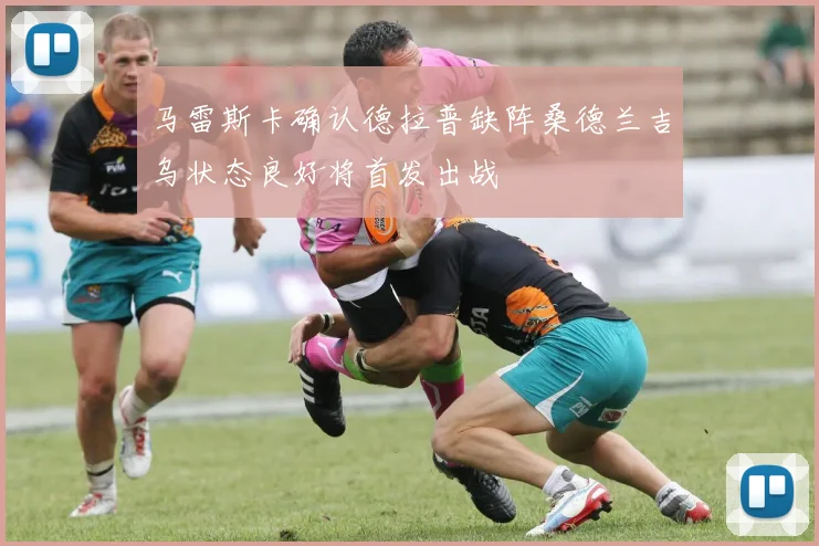 马雷斯卡确认德拉普缺阵桑德兰吉乌状态良好将首发出战