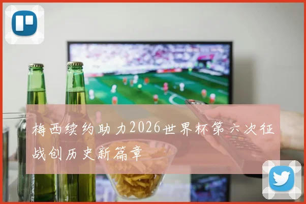 梅西续约助力2026世界杯第六次征战创历史新篇章