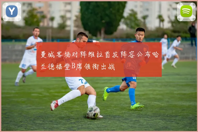 曼城客场对阵维拉首发阵容公布哈兰德福登B席领衔出战