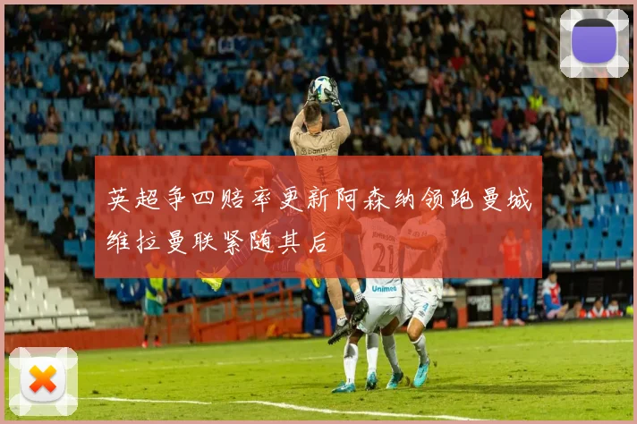 英超争四赔率更新阿森纳领跑曼城维拉曼联紧随其后