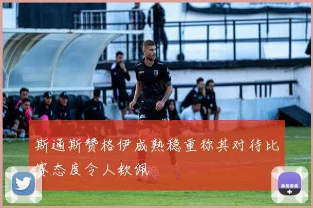 斯通斯赞格伊成熟稳重称其对待比赛态度令人钦佩