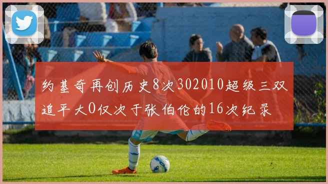 约基奇再创历史8次302010超级三双追平大O仅次于张伯伦的16次纪录