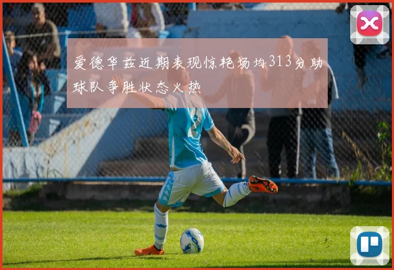 爱德华兹近期表现惊艳场均313分助球队争胜状态火热