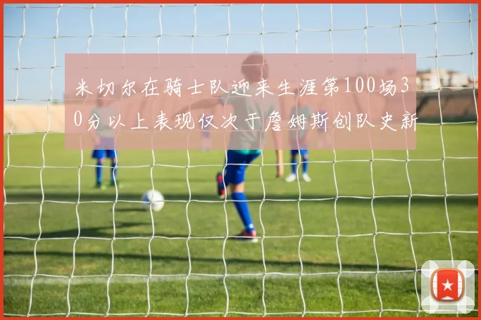 米切尔在骑士队迎来生涯第100场30分以上表现仅次于詹姆斯创队史新纪录