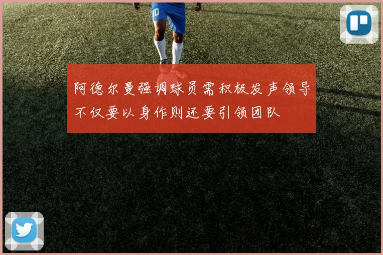 阿德尔曼强调球员需积极发声领导不仅要以身作则还要引领团队