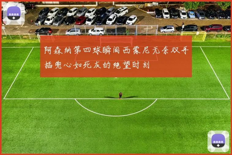 阿森纳第四球瞬间西蒙尼无奈双手插兜心如死灰的绝望时刻