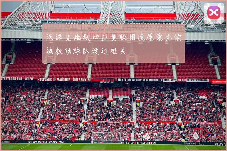 沃诺克幽默回应曼联困境愿意无偿执教助球队渡过难关