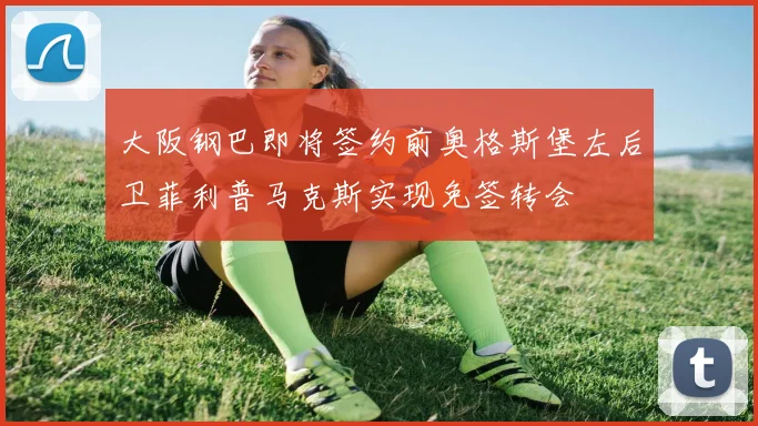 大阪钢巴即将签约前奥格斯堡左后卫菲利普马克斯实现免签转会
