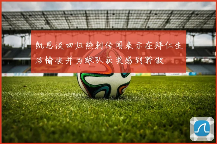 凯恩谈回归热刺传闻表示在拜仁生活愉快并为球队获奖感到骄傲