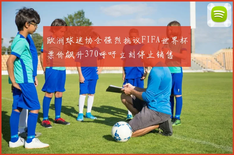 欧洲球迷协会强烈抗议FIFA世界杯票价飙升370呼吁立刻停止销售