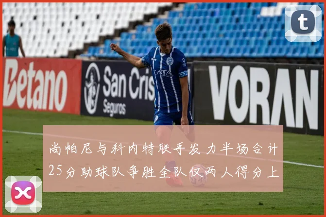 尚帕尼与科内特联手发力半场合计25分助球队争胜全队仅两人得分上双