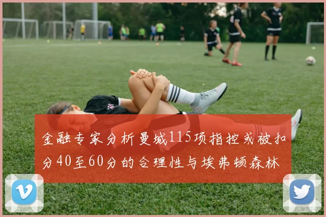 金融专家分析曼城115项指控或被扣分40至60分的合理性与埃弗顿森林案例对比
